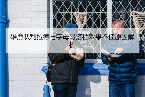 雄鹿队利拉德与字母哥搭档效果不佳原因解析