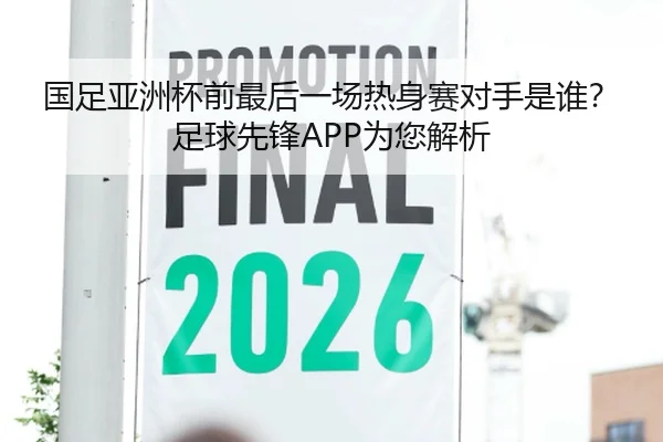 国足亚洲杯前最后一场热身赛对手是谁？足球先锋APP为您解析