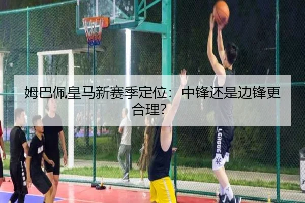 姆巴佩皇马新赛季定位：中锋还是边锋更合理？