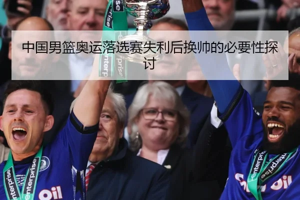 中国男篮奥运落选赛失利后换帅的必要性探讨